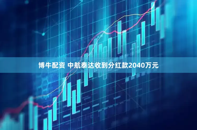 博牛配资 中航泰达收到分红款2040万元