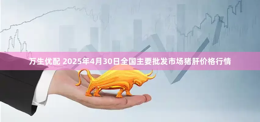 万生优配 2025年4月30日全国主要批发市场猪肝价格行情
