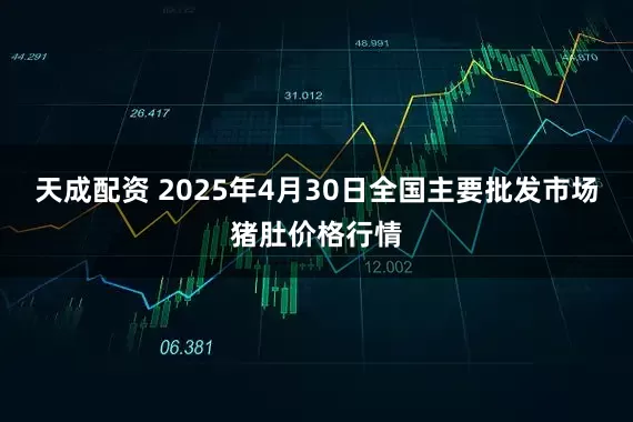 天成配资 2025年4月30日全国主要批发市场猪肚价格行情