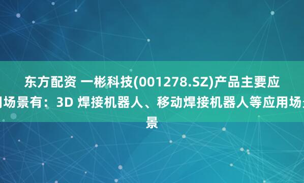 东方配资 一彬科技(001278.SZ)产品主要应用场景有：3D 焊接机器人、移动焊接机器人等应用场景