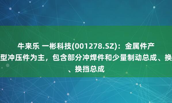 牛来乐 一彬科技(001278.SZ)：金属件产品以小型冲压件为主，包含部分冲焊件和少量制动总成、换挡总成