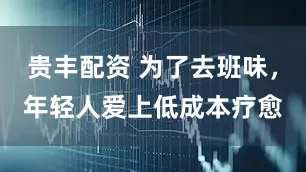 贵丰配资 为了去班味，年轻人爱上低成本疗愈