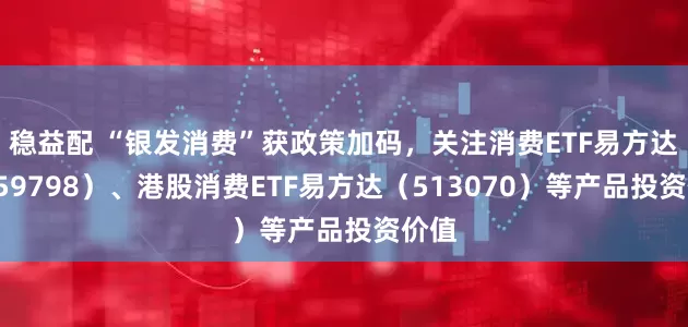 稳益配 “银发消费”获政策加码，关注消费ETF易方达（159798）、港股消费ETF易方达（513070）等产品投资价值