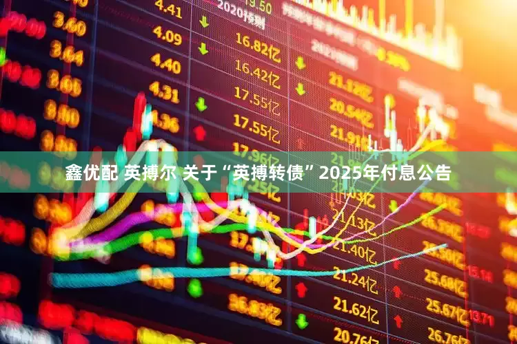 鑫优配 英搏尔 关于“英搏转债”2025年付息公告