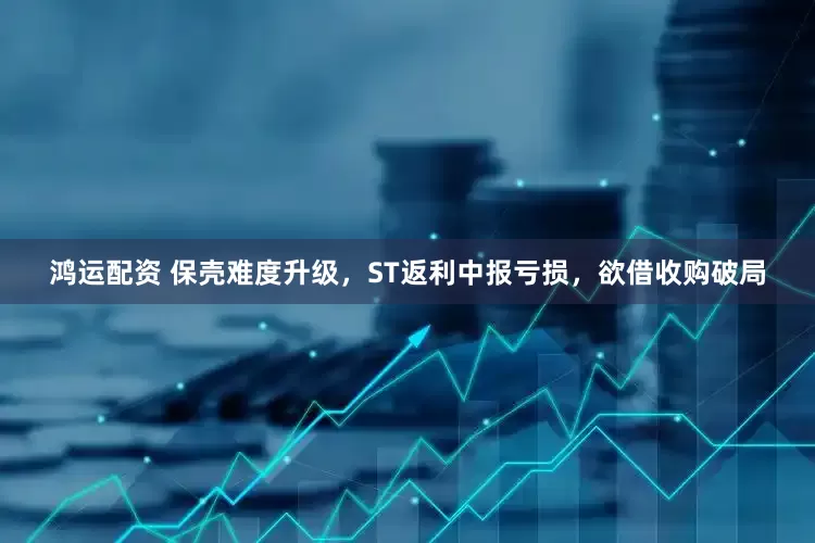 鸿运配资 保壳难度升级，ST返利中报亏损，欲借收购破局