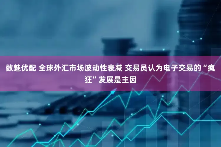 数魅优配 全球外汇市场波动性衰减 交易员认为电子交易的“疯狂”发展是主因