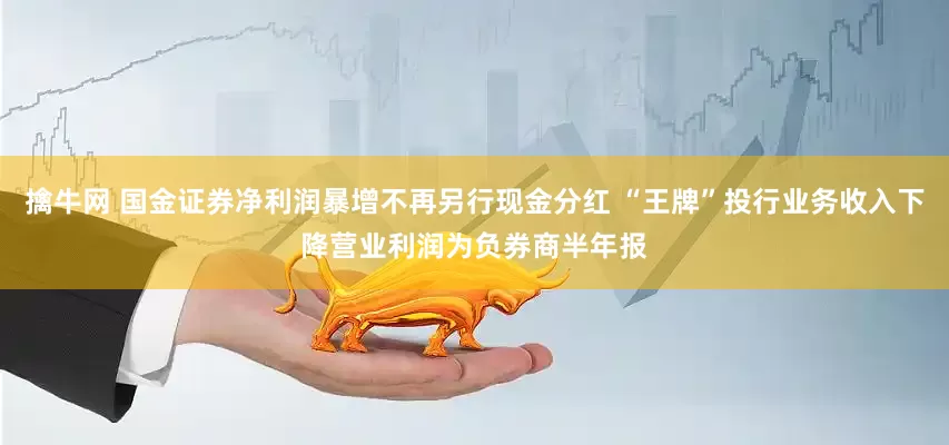 擒牛网 国金证券净利润暴增不再另行现金分红 “王牌”投行业务收入下降营业利润为负券商半年报