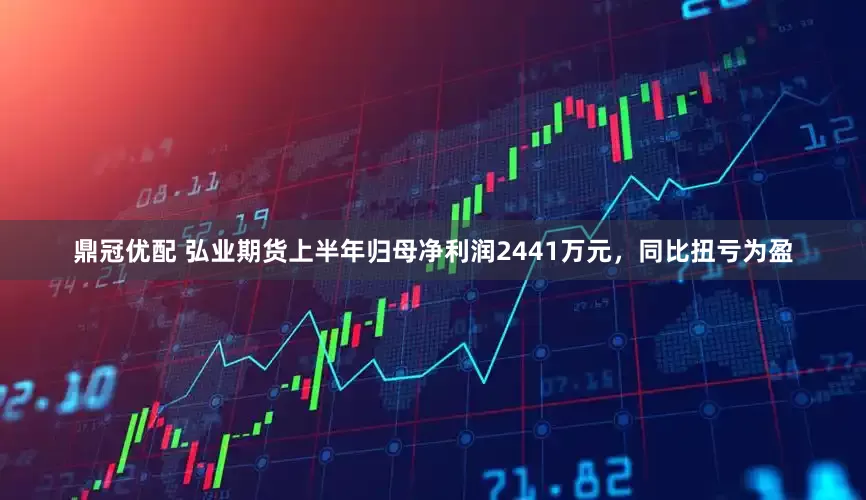 鼎冠优配 弘业期货上半年归母净利润2441万元，同比扭亏为盈